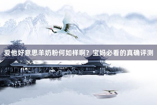 爱他好意思羊奶粉何如样啊？宝妈必看的真确评测